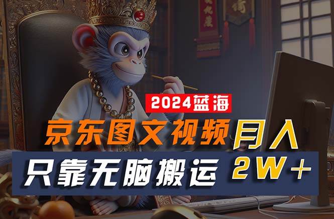 2024最新蓝海项目，只靠无脑搬运，不需要剪辑，有手就会，京东图文视频…-博学库