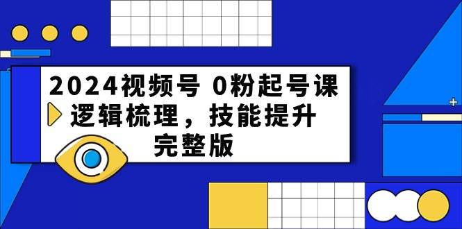 2024视频号 0粉起号课，逻辑梳理，技能提升，完整版-博学库