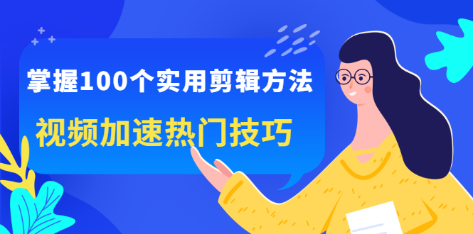 掌握100个实用剪辑方法，让你的视频加速热门，价值999元-博学库