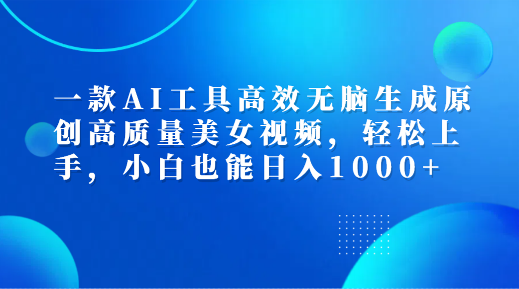 一款AI工具高效无脑生成原创高质量美女视频，轻松上手，小白也能日入1000+-博学库
