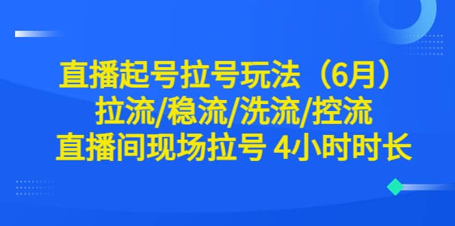 直播起号拉号玩法（6月）拉流/稳流/洗流/控流 直播间现场拉号 4小时时长-博学库