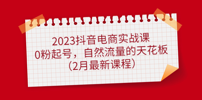 2023抖音电商实战课：0粉起号，自然流量的天花板（2月最新课程）-博学库