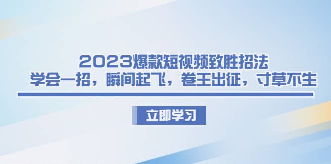 2023爆款短视频致胜招法，学会一招，瞬间起飞，卷王出征，寸草不生-博学库