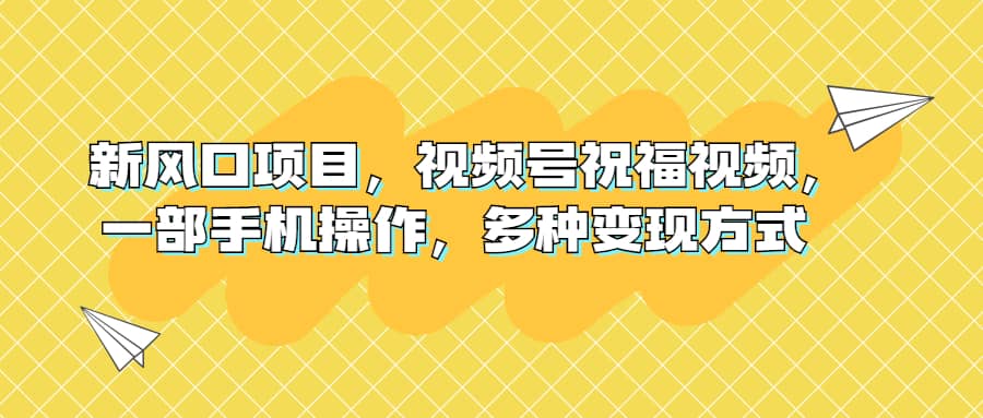新风口项目，视频号祝福视频，一部手机操作，多种变现方式-博学库