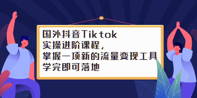 Tiktok实操进阶课程，掌握一项新的流量变现工具，学完即可落地-博学库