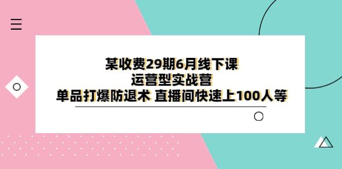 某收费29期6月线下课-运营型实战营 单品打爆防退术 直播间快速上100人等-博学库