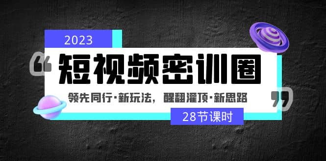 2023短视频密训圈：领先同行·新玩法，醒翻灌顶·新思路（28节课时）-博学库