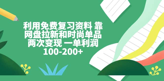 利用免费复习资料 靠网盘拉新和时尚单品两次变现 一单利润100-200+-博学库