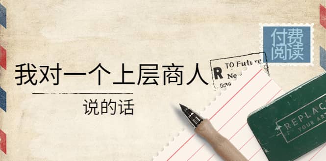 某公众号付费阅读：我对一个上层商人说的话-博学库