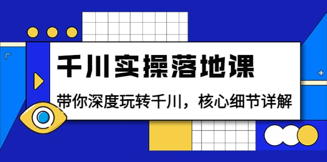 千川实操落地课：带你深度玩转千川，核心细节详解（18节课时）-博学库