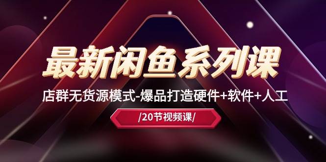 最新闲鱼系列课，店群无货源模式-爆品打造硬件+软件+人工（20节课）-博学库
