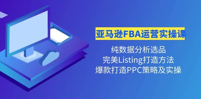 亚马逊FBA运营实操课 纯数据分析选品+完美Listing打造+爆款打造PPC策略实操-博学库