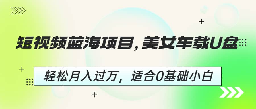 短视频蓝海项目，美女车载U盘，轻松月入过万，适合0基础小白-博学库