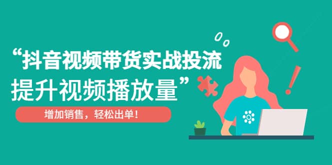 抖音视频带货实战投流，提升视频播放量，增加销售轻松出单-博学库
