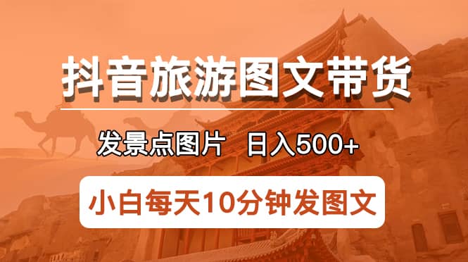 抖音旅游图文带货项目，每天半小时发景点图片日入500+长期稳定项目-博学库