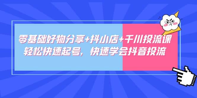 零基础好物分享+抖小店+千川投流课：轻松快速起号，快速学会抖音投流-博学库