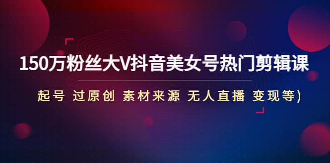 150万粉丝大V抖音美女号热门剪辑课(起号 过原创 素材来源 无人直播 变现)-博学库