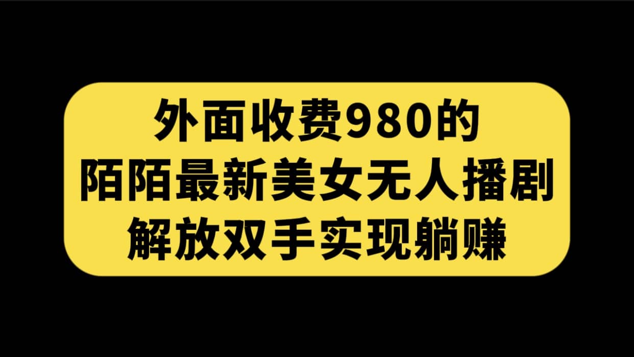外面收费980陌陌最新美女无人播剧玩法 解放双手实现躺赚（附100G影视资源）-博学库
