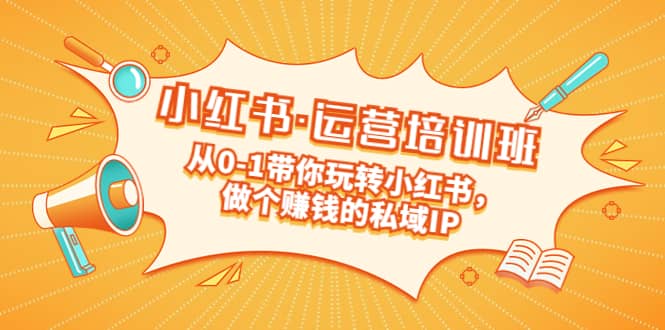 重磅来袭：小红书·运营培训班：从0-1带你玩转小红书，做个赚钱的私域IP-博学库