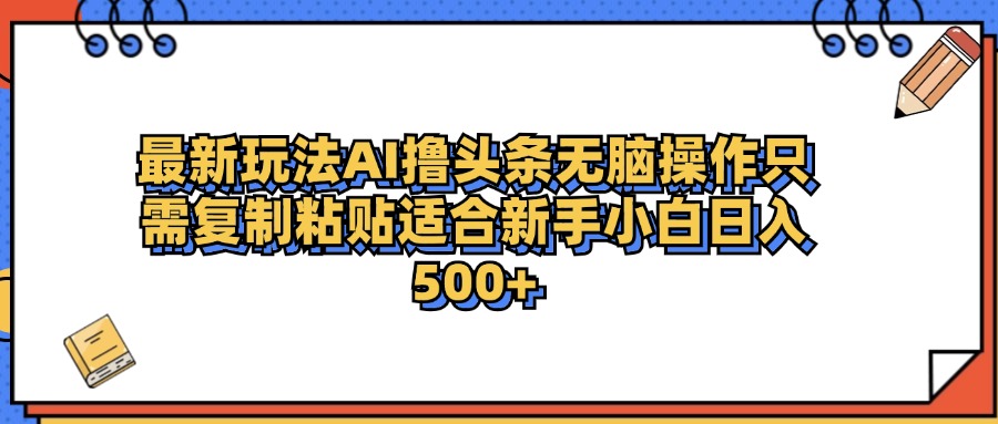 最新AI头条撸收益，日入500＋  只需无脑粘贴复制-博学库