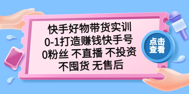 快手好物带货实训：0-1打造赚钱快手号 0粉丝 不直播 不投资 不囤货 无售后-博学库