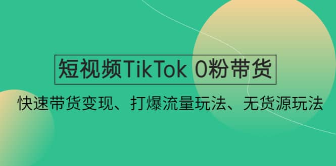 短视频TikTok 0粉带货：快速带货变现、打爆流量玩法、无货源玩法-博学库