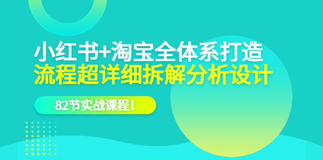 小红书+淘宝·全体系打造，流程超详细拆解分析设计，82节实战课程-博学库