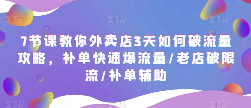 7节课教你外卖店3天如何破流量攻略，补单快速爆流量/老店破限流/补单辅助-博学库