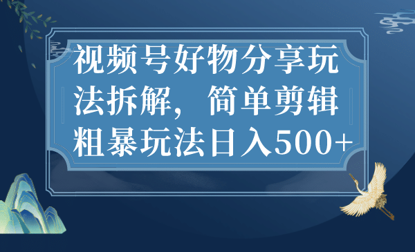 视频号好物分享玩法拆解，简单剪辑粗暴玩法日入500+-博学库