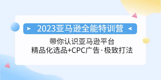 2023亚马逊全能特训营：玩转亚马逊平台+精品化·选品+CPC广告·极致打法-博学库