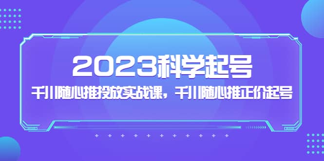 2023科学起号，千川随心推投放实战课，千川随心推正价起号-博学库