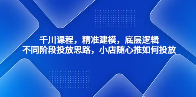 千川课程，精准建模，底层逻辑，不同阶段投放思路，小店随心推如何投放-博学库