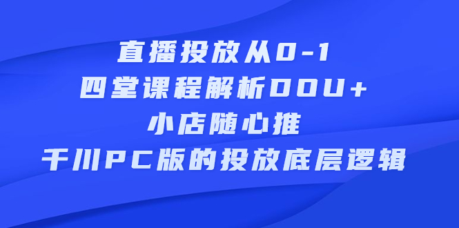直播投放从0-1，四堂课程解析DOU+、小店随心推、千川PC版的投放底层逻辑-博学库