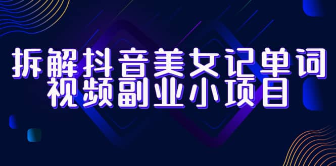拆解抖音美女记单词视频副业小项目，一条龙玩法大解析（教程+素材）-博学库