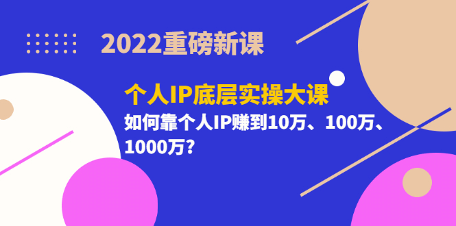 2022重磅新课《个人IP底层实操大课》如何靠个人IP赚到10万、100万、1000万-博学库