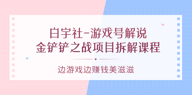 游戏号解说：金铲铲之战项目拆解课程，边游戏边赚钱美滋滋-博学库