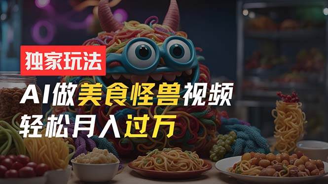 零门槛操作，AI美食怪兽短视频玩法，月入过万新手也能做！-博学库