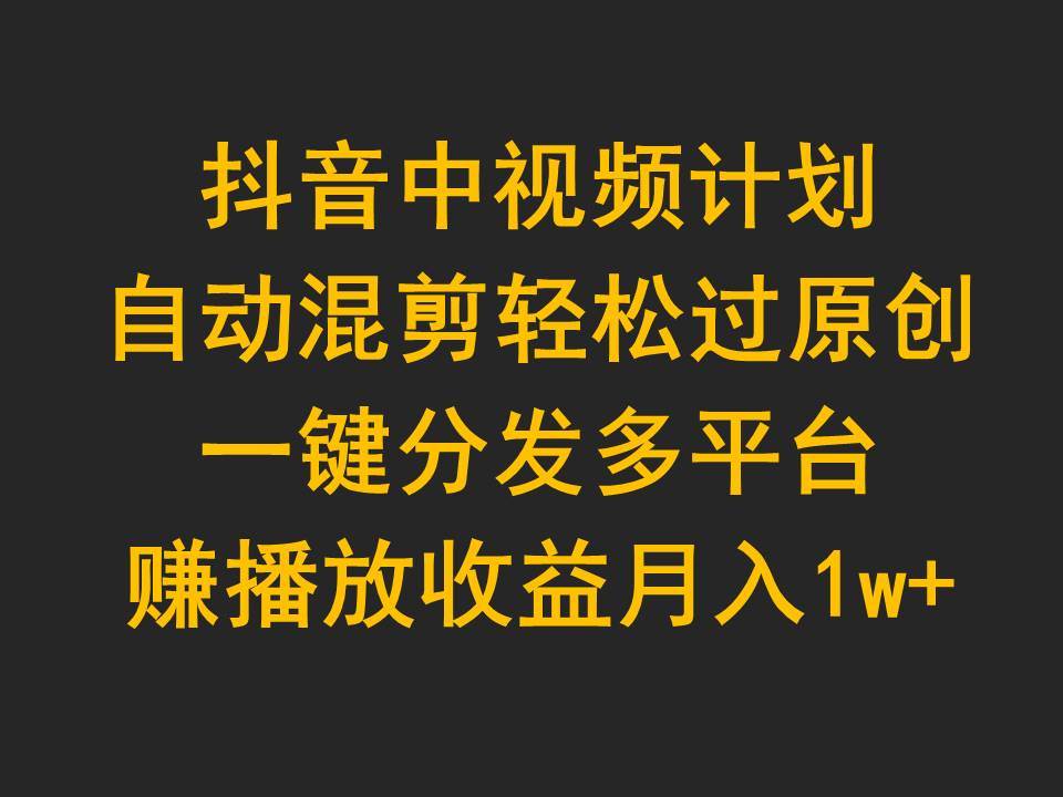 抖音中视频计划，自动混剪轻松过原创，一键分发多平台赚播放收益，月入1w+-博学库