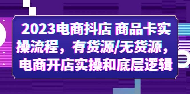 2023电商抖店 商品卡实操流程，有货源/无货源，电商开店实操和底层逻辑-博学库