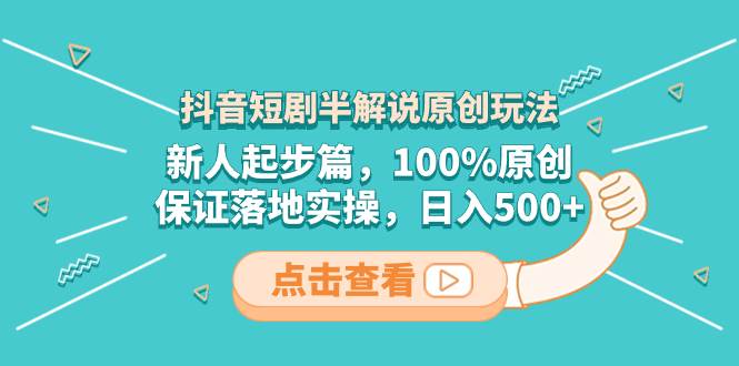 抖音短剧半解说原创玩法，新人起步篇，100%原创，保证落地实操，日入500+-博学库