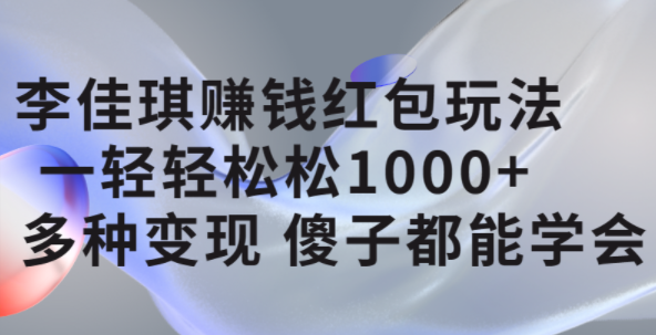 李佳琪赚钱红包玩法，一天轻轻松松1000+，多种变现，傻子都能学会-博学库