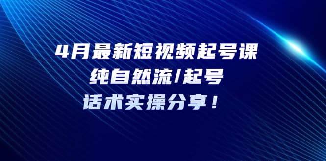 4月最新短视频起号课：纯自然流/起号，话术实操分享-博学库