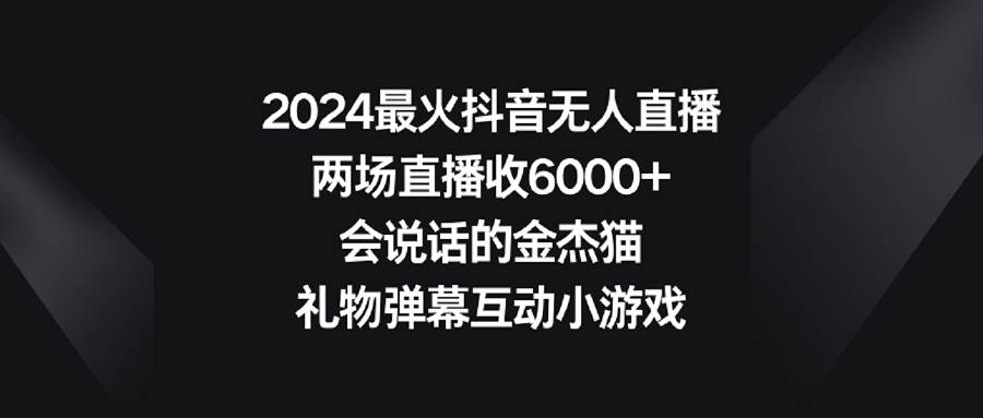 2024最火抖音无人直播，两场直播收6000+会说话的金杰猫 礼物弹幕互动小游戏-博学库