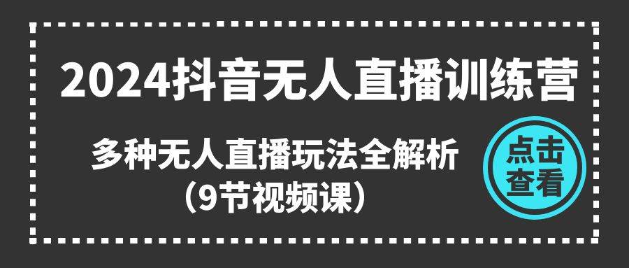 2024抖音无人直播训练营，多种无人直播玩法全解析（9节视频课）-博学库
