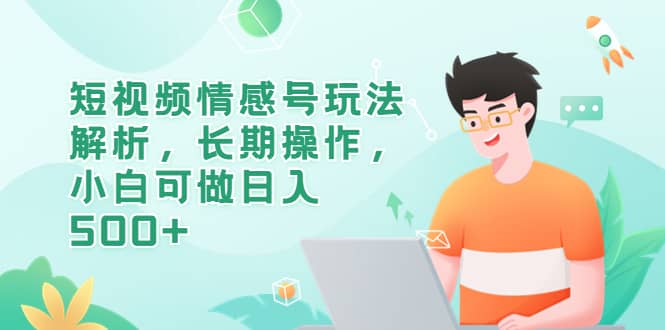 短视频情感号玩法解析，长期操作，小白可做日入500+-博学库