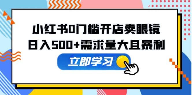 小红书0门槛开店卖眼镜，一部手机可操作-博学库