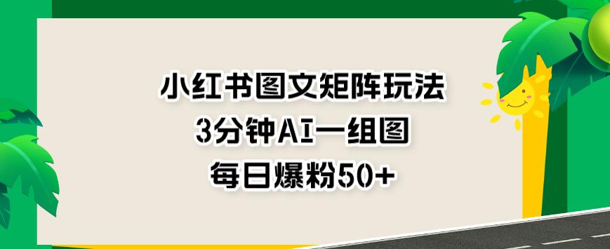 小红书图文矩阵玩法，3分钟AI一组图，每日爆粉50+【揭秘】-博学库