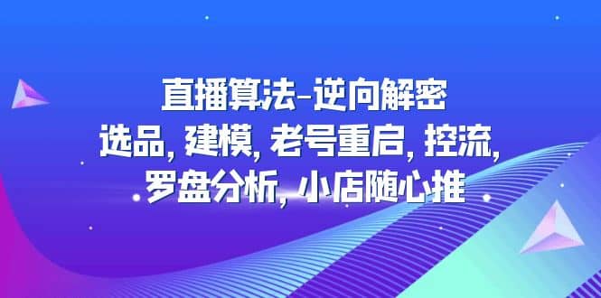 直播算法-逆向解密：选品，建模，老号重启，控流，罗盘分析，小店随心推-博学库