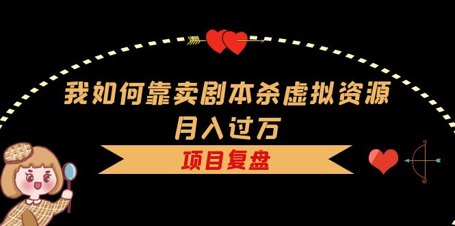 我如何靠卖剧本杀虚拟资源月入过万，复盘资料+引流+如何变现+案例-博学库