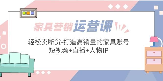 家具营销·运营实战 轻松卖断货-打造高销量的家具账号(短视频+直播+人物IP)-博学库